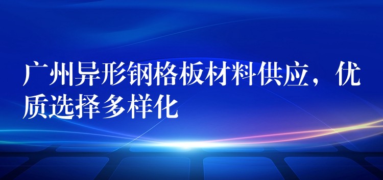 广州异形钢格板材料供应，优质选择多样化