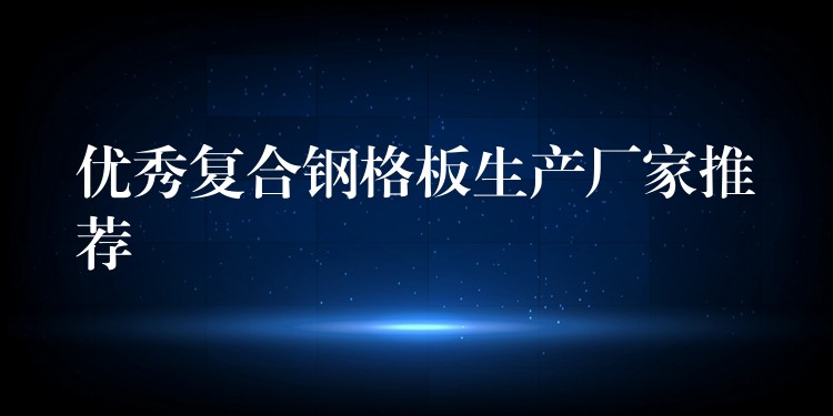 优秀复合钢格板生产厂家推荐