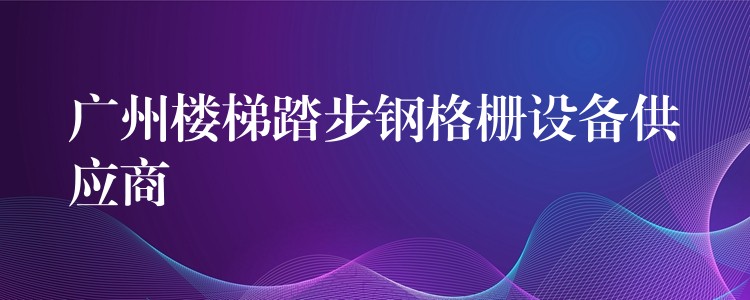 广州楼梯踏步钢格栅设备供应商