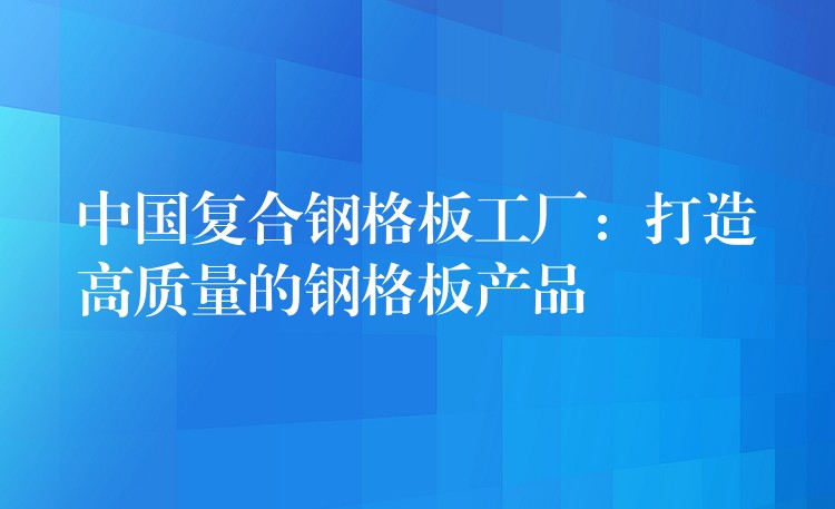 中国复合钢格板工厂：打造高质量的钢格板产品