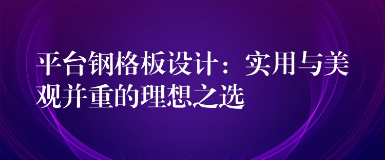 平台钢格板设计：实用与美观并重的理想之选