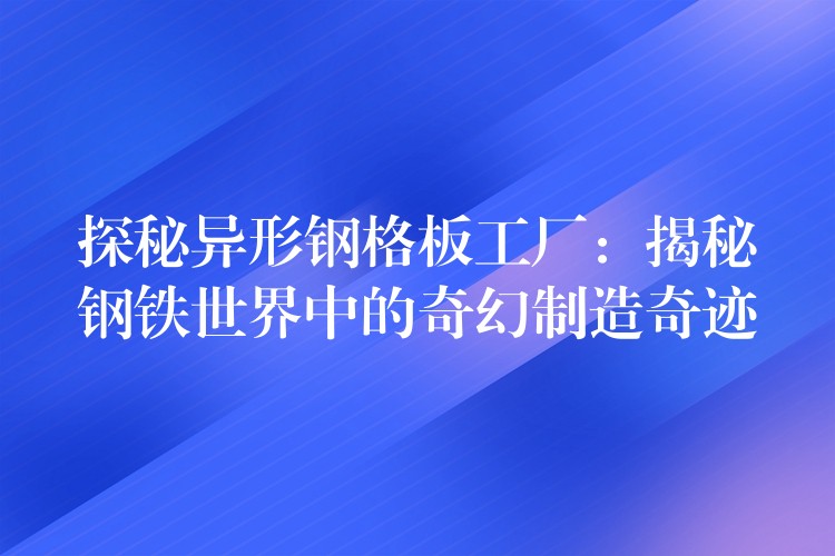 探秘异形钢格板工厂：揭秘钢铁世界中的奇幻制造奇迹