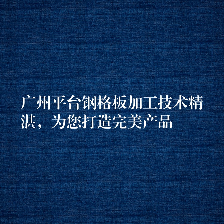 广州平台钢格板加工技术精湛，为您打造完美产品