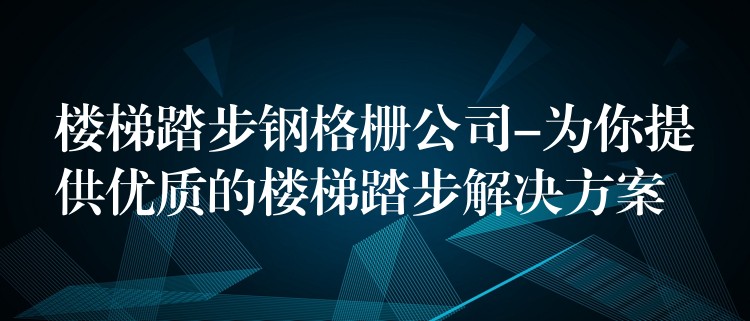 楼梯踏步钢格栅公司-为你提供优质的楼梯踏步解决方案