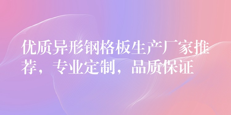 优质异形钢格板生产厂家推荐，专业定制，品质保证