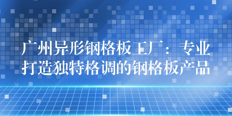 广州异形钢格板工厂：专业打造独特格调的钢格板产品