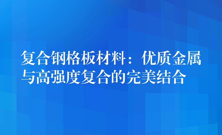 复合钢格板材料：优质金属与高强度复合的完美结合