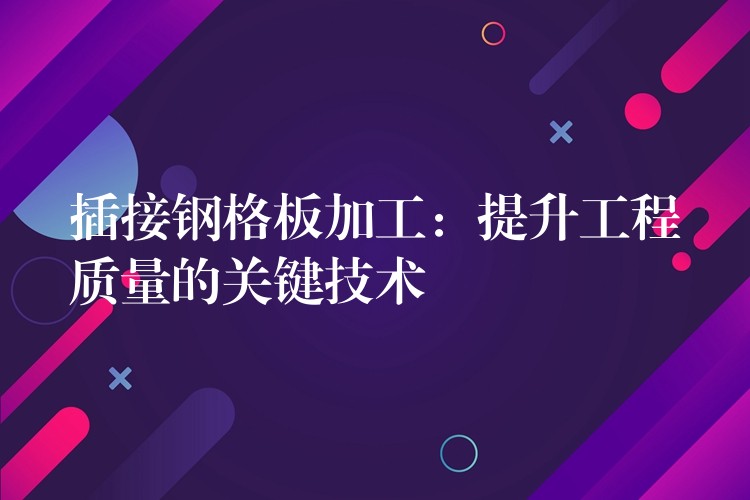 插接钢格板加工：提升工程质量的关键技术