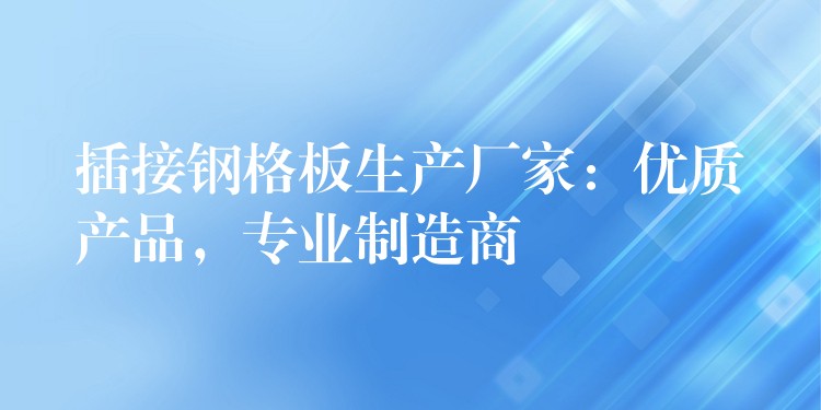 插接钢格板生产厂家：优质产品，专业制造商