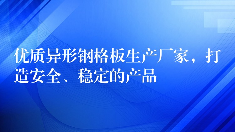 优质异形钢格板生产厂家，打造安全、稳定的产品