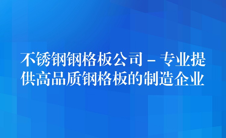 不锈钢钢格板公司 – 专业提供高品质钢格板的制造企业