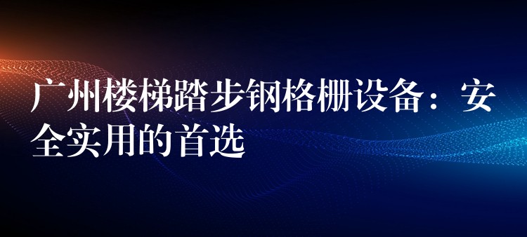 广州楼梯踏步钢格栅设备：安全实用的首选