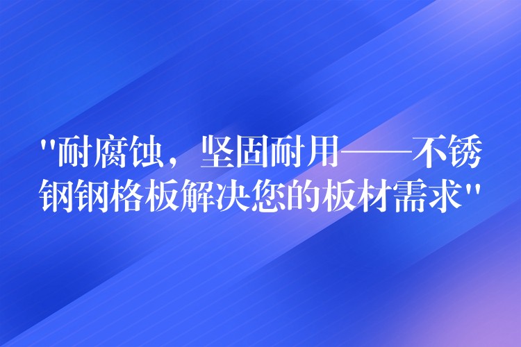 “耐腐蚀，坚固耐用——不锈钢钢格板解决您的板材需求”