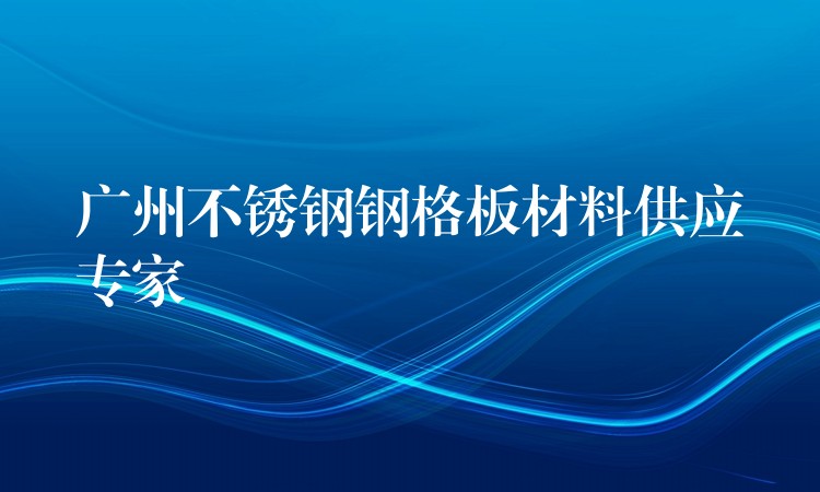 广州不锈钢钢格板材料供应专家