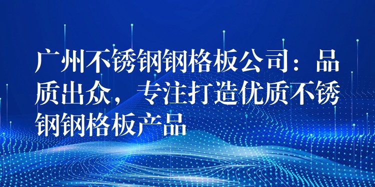 广州不锈钢钢格板公司：品质出众，专注打造优质不锈钢钢格板产品