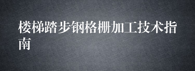 楼梯踏步钢格栅加工技术指南