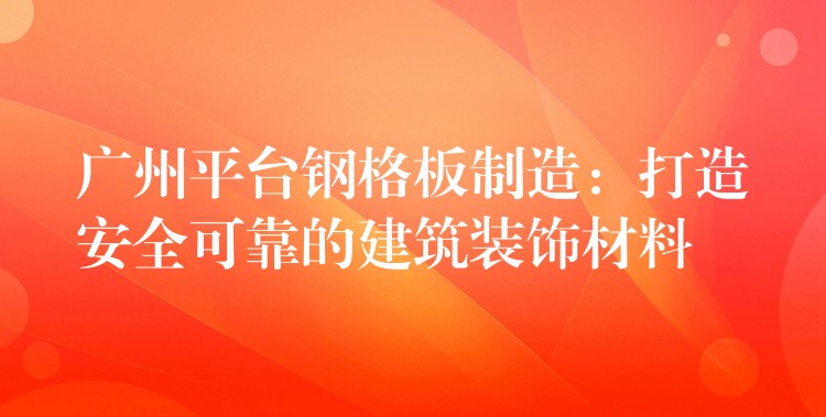 广州平台钢格板制造：打造安全可靠的建筑装饰材料