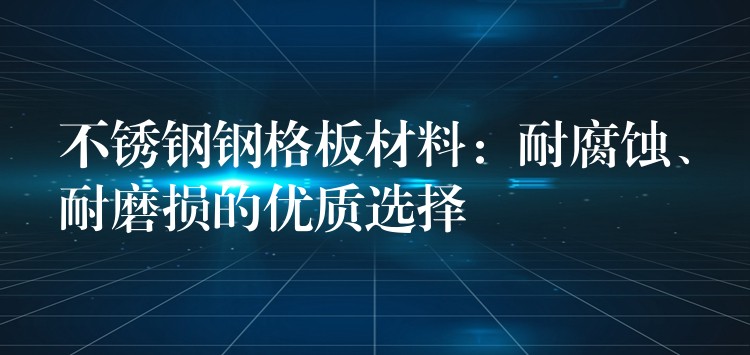 不锈钢钢格板材料：耐腐蚀、耐磨损的优质选择