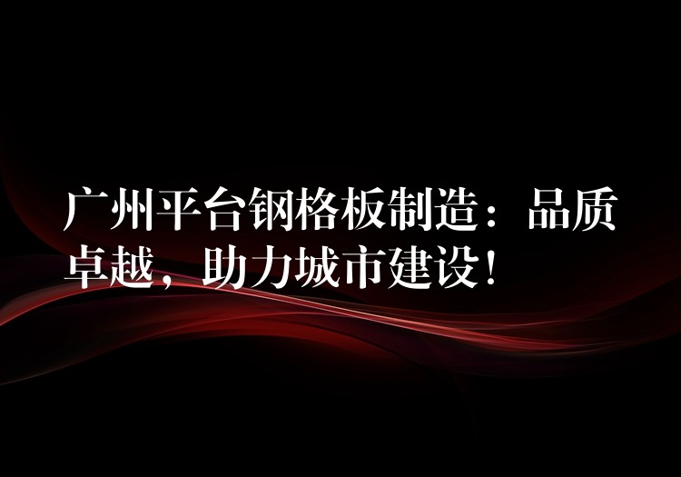 广州平台钢格板制造：品质卓越，助力城市建设！