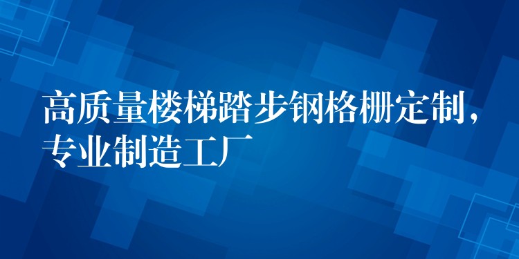 高质量楼梯踏步钢格栅定制，专业制造工厂