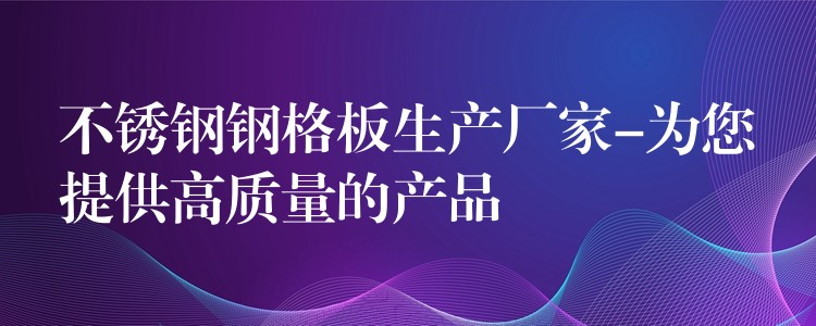 不锈钢钢格板生产厂家-为您提供高质量的产品