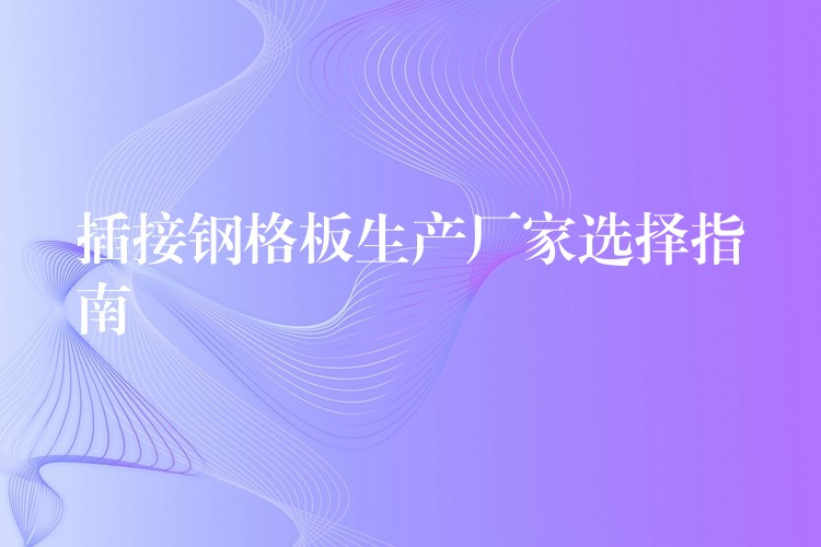 插接钢格板生产厂家选择指南