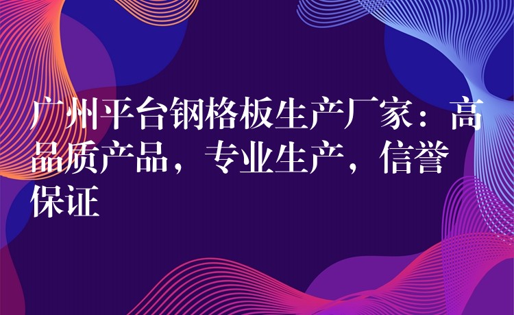 广州平台钢格板生产厂家：高品质产品，专业生产，信誉保证