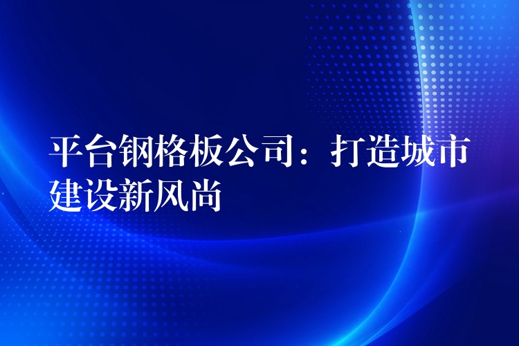 平台钢格板公司：打造城市建设新风尚