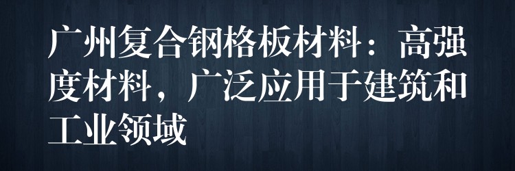 广州复合钢格板材料：高强度材料，广泛应用于建筑和工业领域