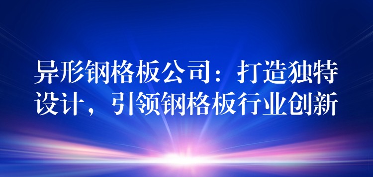 异形钢格板公司：打造独特设计，引领钢格板行业创新