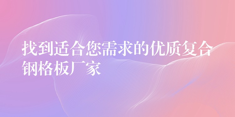 找到适合您需求的优质复合钢格板厂家