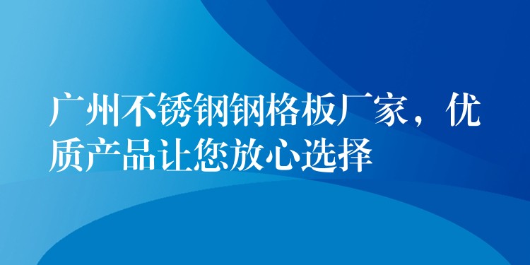 广州不锈钢钢格板厂家，优质产品让您放心选择