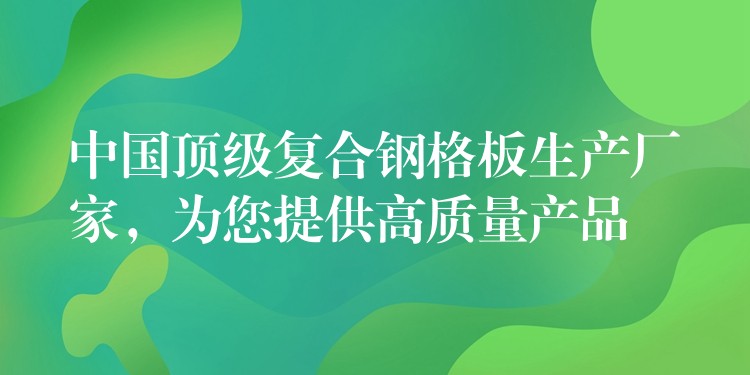 中国顶级复合钢格板生产厂家，为您提供高质量产品