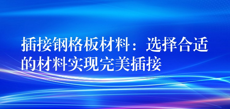 插接钢格板材料：选择合适的材料实现完美插接