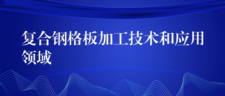 复合钢格板加工技术和应用领域