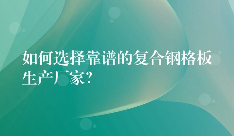 如何选择靠谱的复合钢格板生产厂家？