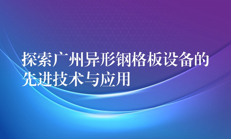 探索广州异形钢格板设备的先进技术与应用