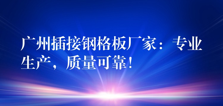 广州插接钢格板厂家：专业生产，质量可靠！