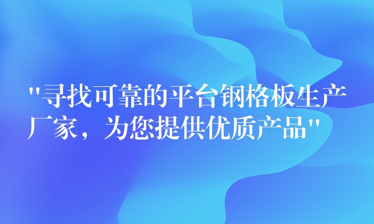 “寻找可靠的平台钢格板生产厂家，为您提供优质产品”