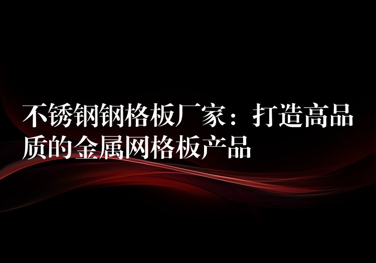 不锈钢钢格板厂家：打造高品质的金属网格板产品