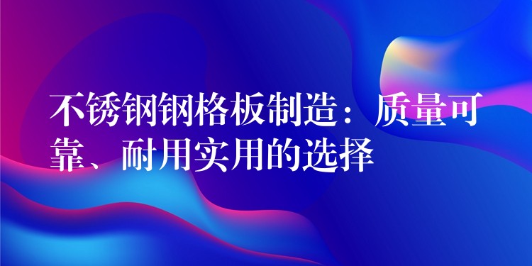 不锈钢钢格板制造：质量可靠、耐用实用的选择