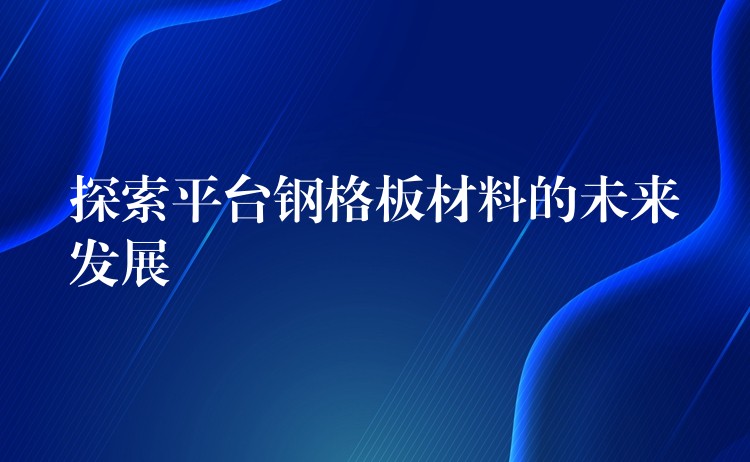 探索平台钢格板材料的未来发展