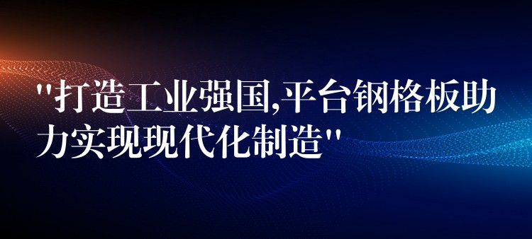 “打造工业强国,平台钢格板助力实现现代化制造”