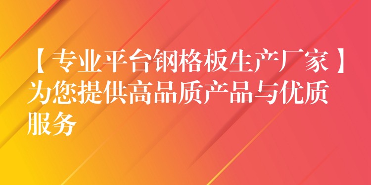 【专业平台钢格板生产厂家】为您提供高品质产品与优质服务