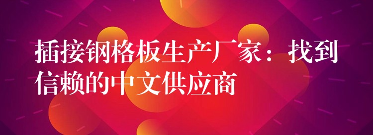 插接钢格板生产厂家：找到信赖的中文供应商