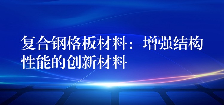 复合钢格板材料：增强结构性能的创新材料