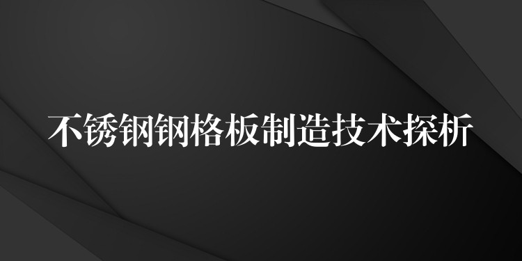 不锈钢钢格板制造技术探析