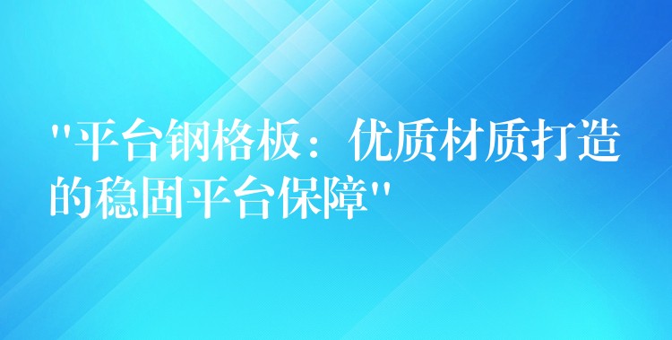 “平台钢格板：优质材质打造的稳固平台保障”