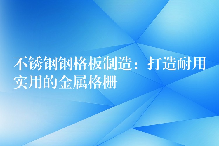 不锈钢钢格板制造：打造耐用实用的金属格栅