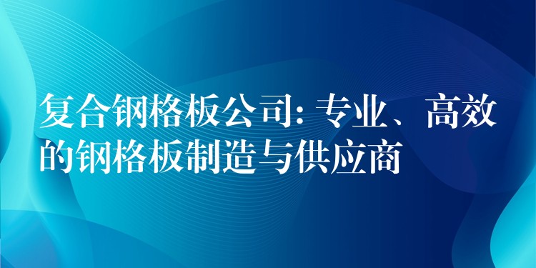 复合钢格板公司: 专业、高效的钢格板制造与供应商